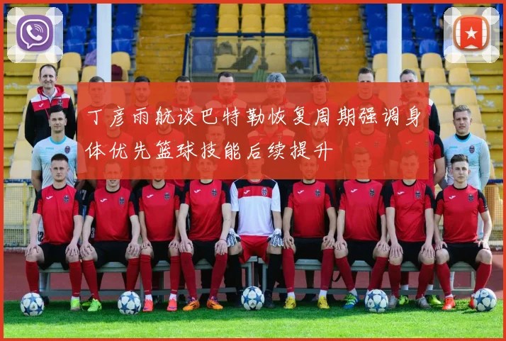 丁彦雨航谈巴特勒恢复周期强调身体优先篮球技能后续提升