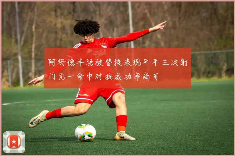 阿玛德半场被替换表现平平三次射门无一命中对抗成功率尚可