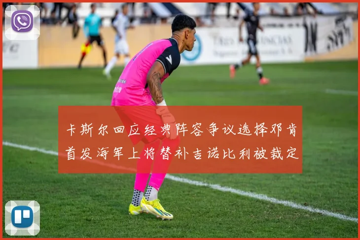 卡斯尔回应经典阵容争议选择邓肯首发海军上将替补吉诺比利被裁定论