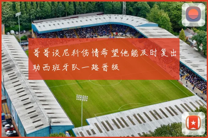 哥哥谈尼科伤情希望他能及时复出助西班牙队一路晋级