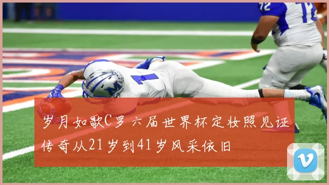 岁月如歌C罗六届世界杯定妆照见证传奇从21岁到41岁风采依旧