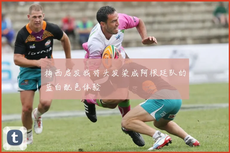 梅西启发我将头发染成阿根廷队的蓝白配色体验