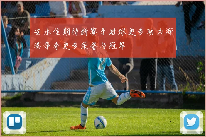 安永佳期待新赛季进球更多助力海港争夺更多荣誉与冠军