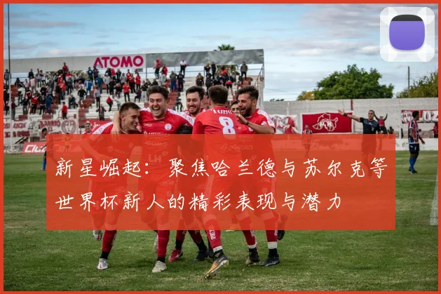 新星崛起：聚焦哈兰德与苏尔克等世界杯新人的精彩表现与潜力