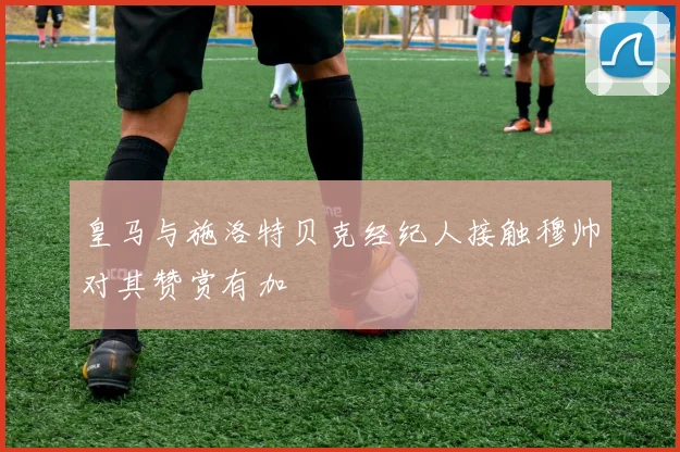 皇马与施洛特贝克经纪人接触穆帅对其赞赏有加