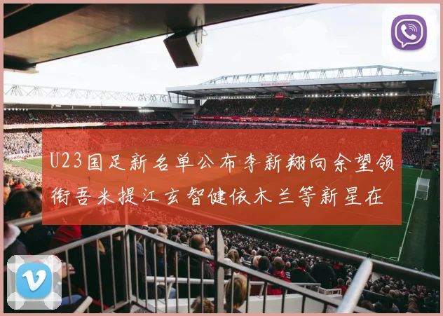 U23国足新名单公布李新翔向余望领衔吾米提江玄智健依木兰等新星在列