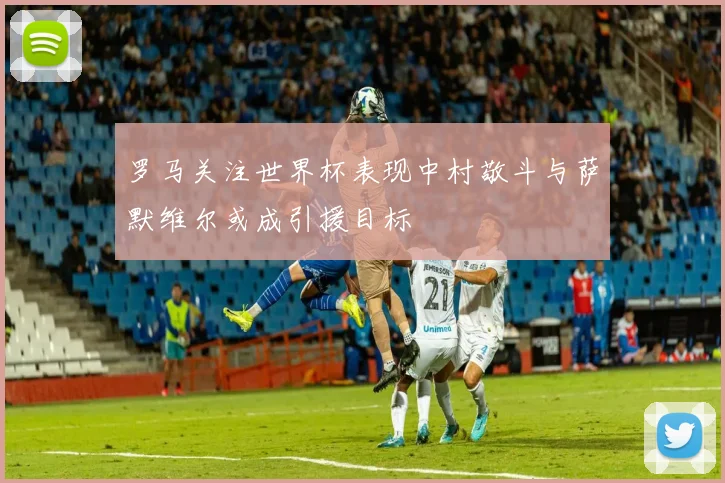 罗马关注世界杯表现中村敬斗与萨默维尔或成引援目标