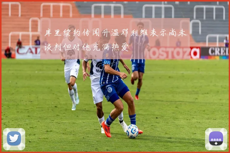 库里续约传闻升温邓利维表示尚未谈判但对他充满热爱