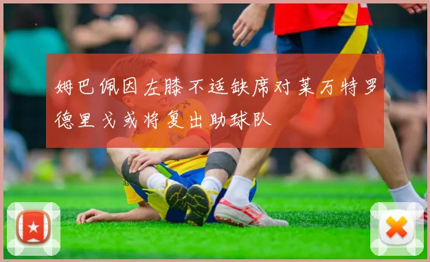 姆巴佩因左膝不适缺席对莱万特罗德里戈或将复出助球队