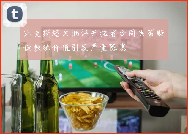 比克斯塔夫批评开拓者合同决策贬低教练价值引发严重隐患