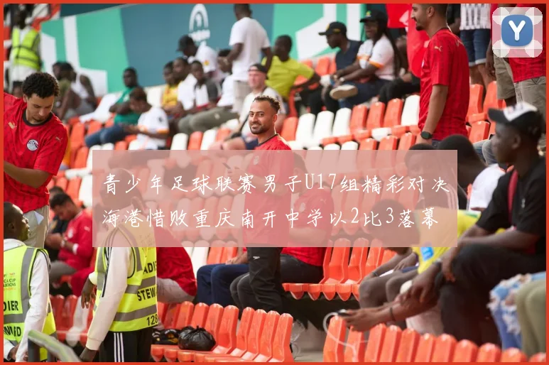 青少年足球联赛男子U17组精彩对决海港惜败重庆南开中学以2比3落幕