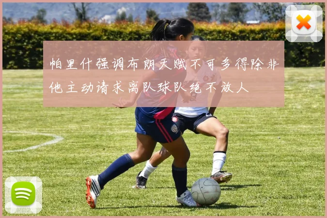 帕里什强调布朗天赋不可多得除非他主动请求离队球队绝不放人