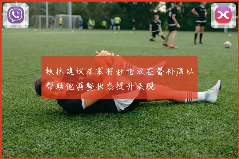 铁林建议活塞将杜伦放在替补席以帮助他调整状态提升表现