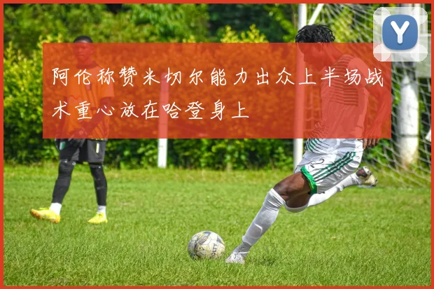 阿伦称赞米切尔能力出众上半场战术重心放在哈登身上