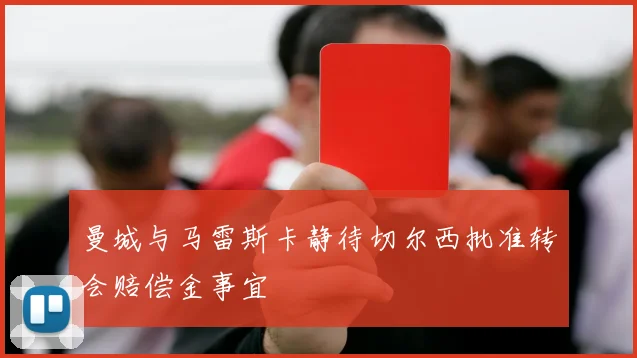 曼城与马雷斯卡静待切尔西批准转会赔偿金事宜