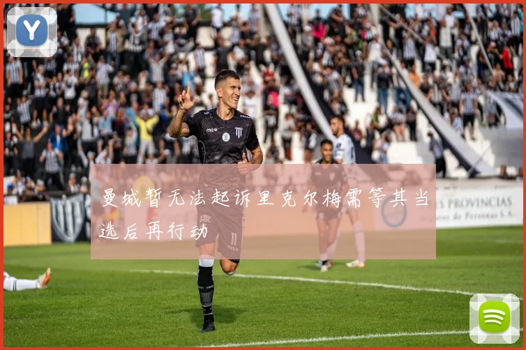 曼城暂无法起诉里克尔梅需等其当选后再行动