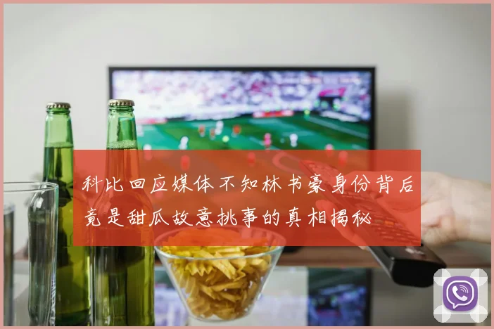 科比回应媒体不知林书豪身份背后竟是甜瓜故意挑事的真相揭秘