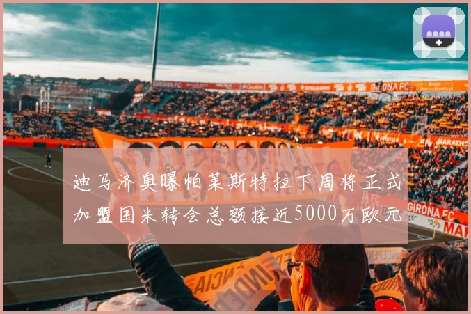 迪马济奥曝帕莱斯特拉下周将正式加盟国米转会总额接近5000万欧元