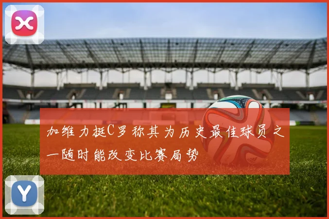 加维力挺C罗称其为历史最佳球员之一随时能改变比赛局势
