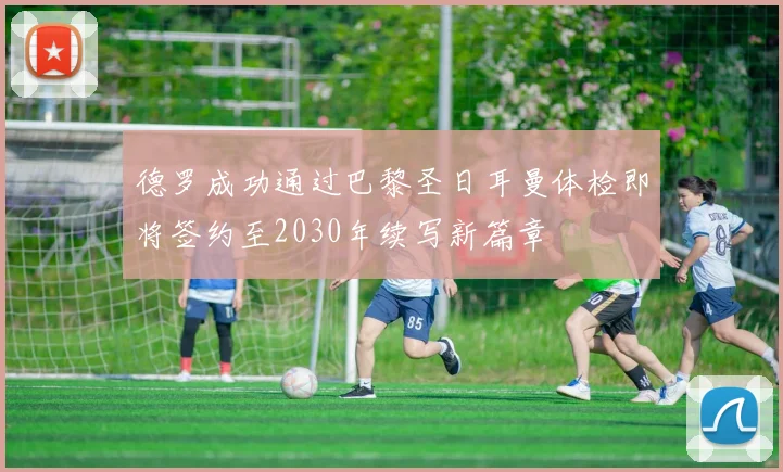 德罗成功通过巴黎圣日耳曼体检即将签约至2030年续写新篇章