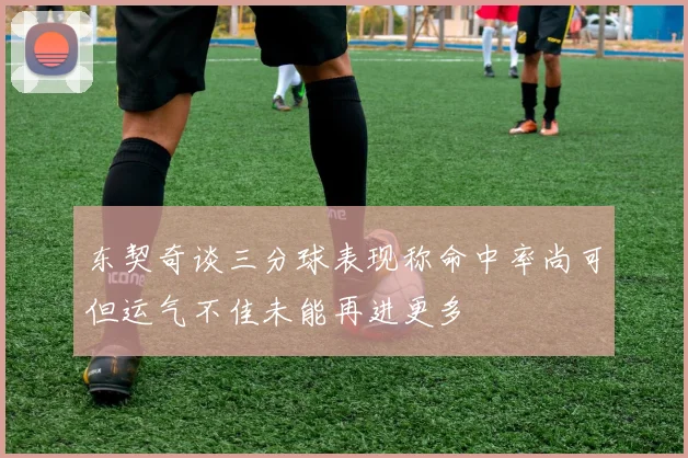 东契奇谈三分球表现称命中率尚可但运气不佳未能再进更多