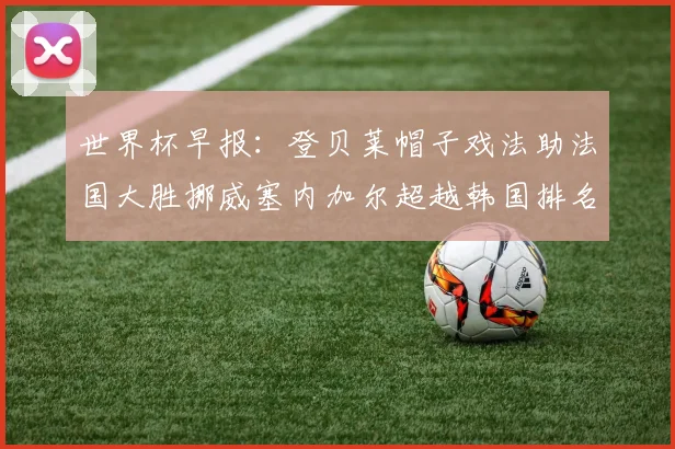 世界杯早报：登贝莱帽子戏法助法国大胜挪威塞内加尔超越韩国排名提升