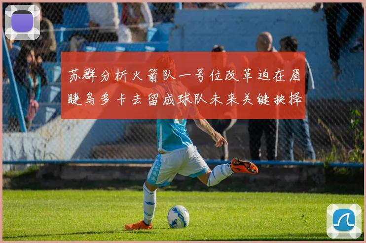 苏群分析火箭队一号位改革迫在眉睫乌多卡去留成球队未来关键抉择