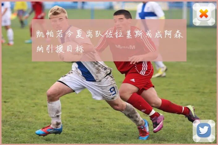 凯帕若今夏离队佐拉基斯或成阿森纳引援目标