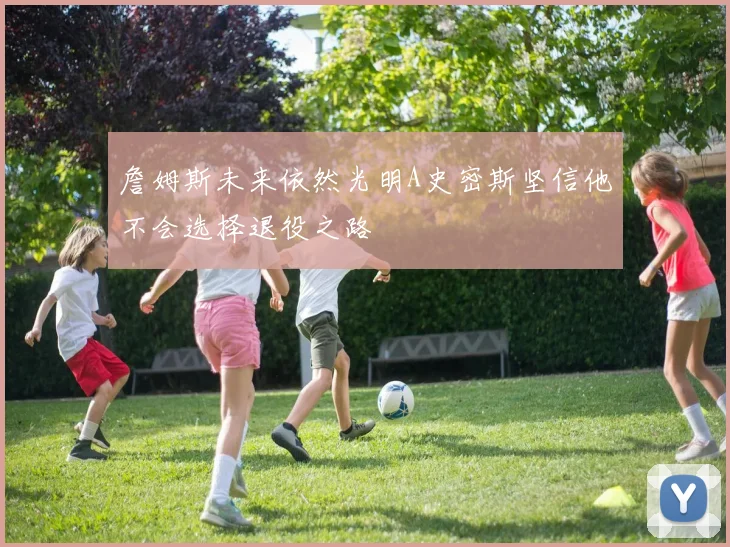 詹姆斯未来依然光明A史密斯坚信他不会选择退役之路