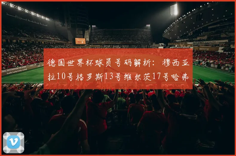 德国世界杯球员号码解析：穆西亚拉10号格罗斯13号维尔茨17号哈弗茨7号的背后故事