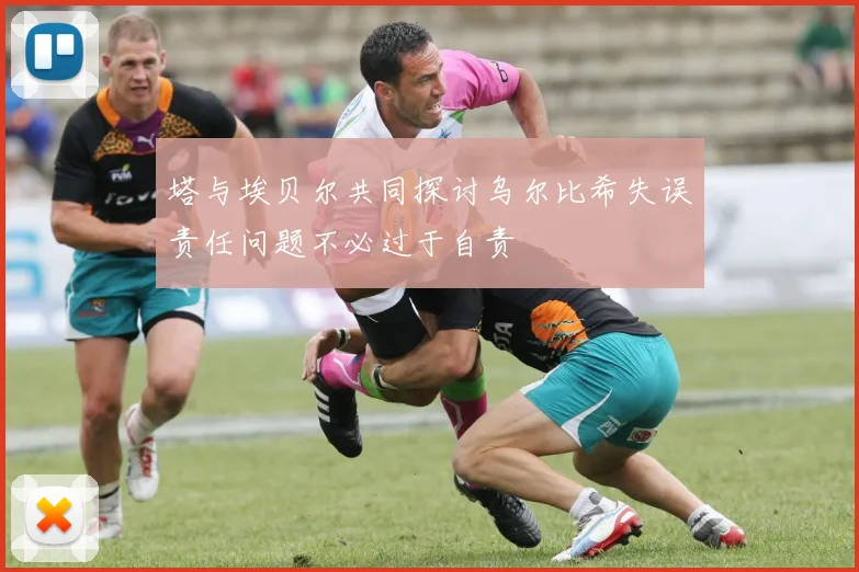 塔与埃贝尔共同探讨乌尔比希失误责任问题不必过于自责